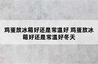 鸡蛋放冰箱好还是常温好 鸡蛋放冰箱好还是常温好冬天